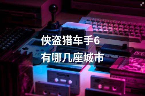 侠盗猎车手6有哪几座城市-第1张-游戏信息-龙启网