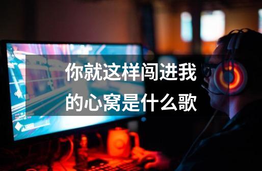 你就这样闯进我的心窝是什么歌-第1张-游戏信息-龙启网