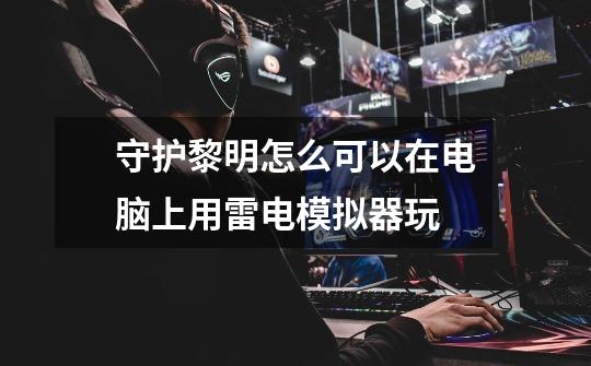 守护黎明怎么可以在电脑上用雷电模拟器玩-第1张-游戏信息-龙启网