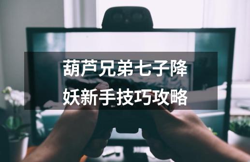 葫芦兄弟七子降妖新手技巧攻略-第1张-游戏信息-龙启网