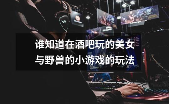 谁知道在酒吧玩的美女与野兽的小游戏的玩法-第1张-游戏信息-龙启网