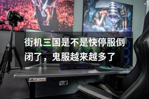 街机三国是不是快停服倒闭了,鬼服越来越多了-第1张-游戏信息-龙启网