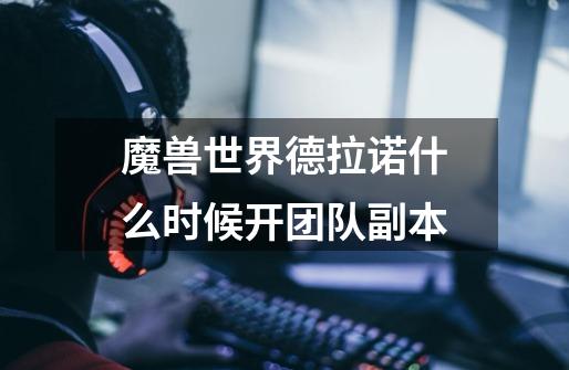魔兽世界德拉诺什么时候开团队副本-第1张-游戏信息-龙启网