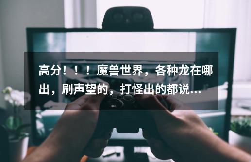 高分!!!魔兽世界,各种龙在哪出,刷声望的,打怪出的都说说!详细点!_魔兽世界小红龙打不过-第1张-游戏信息-龙启网