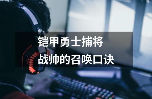铠甲勇士捕将 战帅的召唤口诀-第1张-游戏信息-龙启网