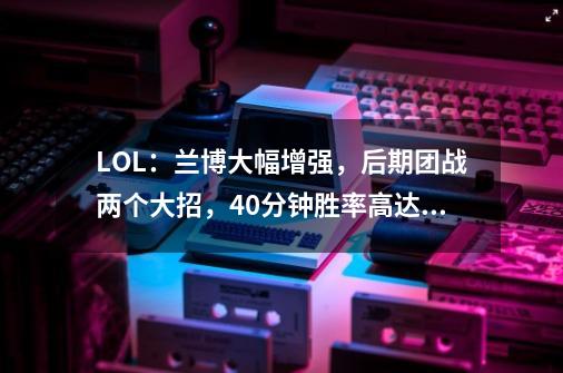 LOL:兰博大幅增强,后期团战两个大招,40分钟胜率高达七成-第1张-游戏信息-龙启网