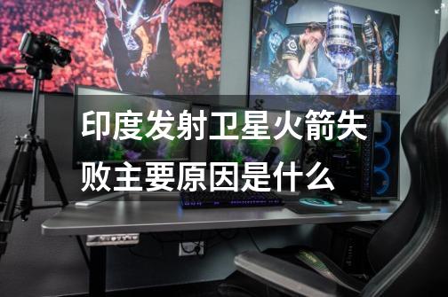 印度发射卫星火箭失败主要原因是什么-第1张-游戏信息-龙启网