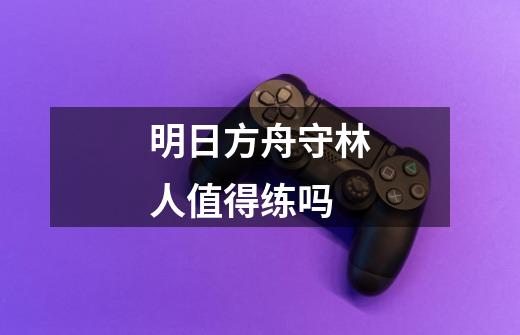 明日方舟守林人值得练吗-第1张-游戏信息-龙启网