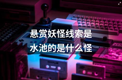 悬赏妖怪线索是水池的是什么怪-第1张-游戏信息-龙启网