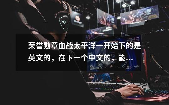 荣誉勋章血战太平洋一开始下的是英文的，在下一个中文的，能把英文的存档剪贴到中文的里面吗-第1张-游戏信息-龙启网
