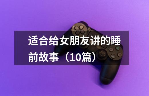 适合给女朋友讲的睡前故事(10篇)-第1张-游戏信息-龙启网