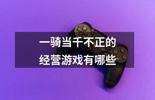 一骑当千不正的经营游戏有哪些-第1张-游戏信息-龙启网