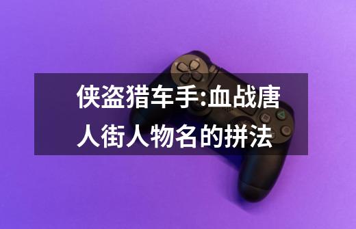 侠盗猎车手:血战唐人街人物名的拼法-第1张-游戏信息-龙启网