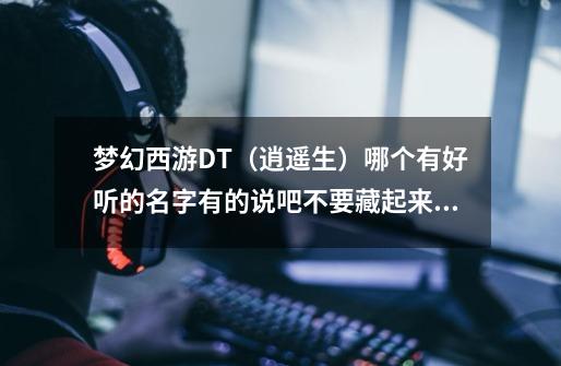 梦幻西游DT（逍遥生）哪个有好听的名字有的说吧不要藏起来哦-第1张-游戏信息-龙启网