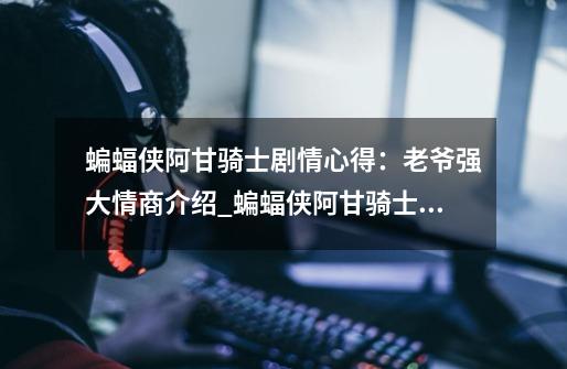 蝙蝠侠阿甘骑士剧情心得:老爷强大情商介绍_蝙蝠侠阿甘骑士剧情心得:老爷强大情商是什么-第1张-游戏信息-龙启网