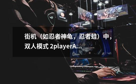 街机（如忍者神龟，忍者蛙）中，双人模式 2playerA、2playerB的区别-第1张-游戏信息-龙启网