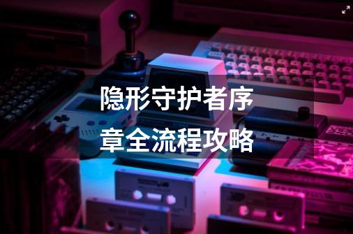 隐形守护者序章全流程攻略-第1张-游戏信息-龙启网
