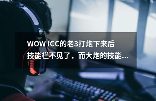 WOW ICC的老3打炮下来后技能栏不见了，而大炮的技能栏却在，冠军的试炼老一上马下来后也是这种,求解决方法-第1张-游戏信息-龙启网