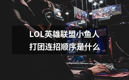 LOL英雄联盟小鱼人打团连招顺序是什么-第1张-游戏信息-龙启网