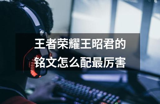 王者荣耀王昭君的铭文怎么配最厉害-第1张-游戏信息-龙启网