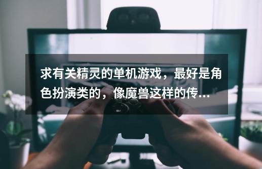 求有关精灵的单机游戏,最好是角色扮演类的,像魔兽这样的传统游戏就不要说了,都知道。谢谢,-第1张-游戏信息-龙启网