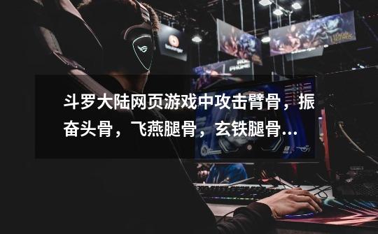 斗罗大陆网页游戏中攻击臂骨,振奋头骨,飞燕腿骨,玄铁腿骨等都怎么得-第1张-游戏信息-龙启网
