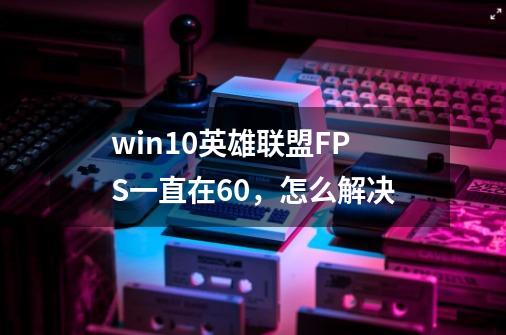 win10英雄联盟FPS一直在60,怎么解决-第1张-游戏信息-龙启网