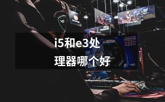 i5和e3处理器哪个好-第1张-游戏信息-龙启网