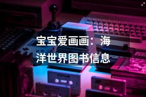 宝宝爱画画:海洋世界图书信息-第1张-游戏信息-龙启网