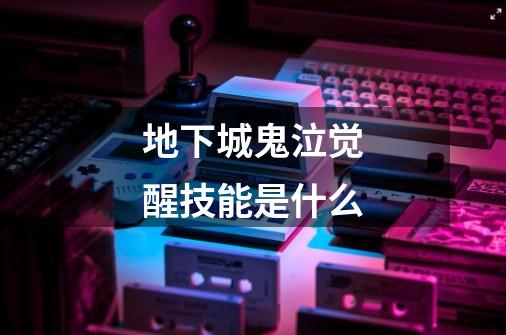 地下城鬼泣觉醒技能是什么-第1张-游戏信息-龙启网