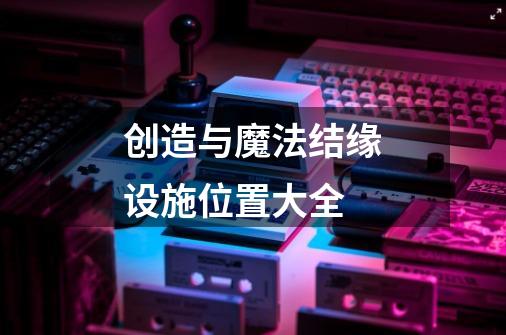 创造与魔法结缘设施位置大全-第1张-游戏信息-龙启网