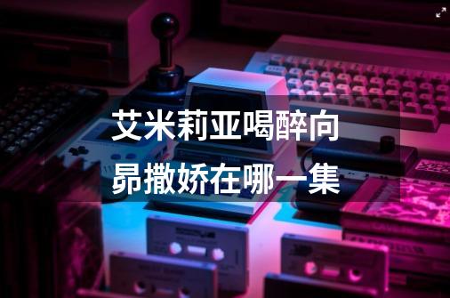 艾米莉亚喝醉向昴撒娇在哪一集-第1张-游戏信息-龙启网