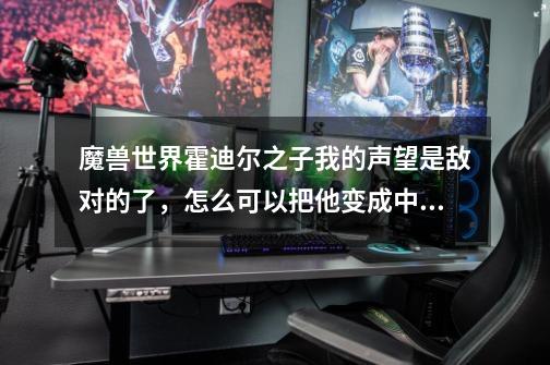 魔兽世界霍迪尔之子我的声望是敌对的了，怎么可以把他变成中立来啊-第1张-游戏信息-龙启网