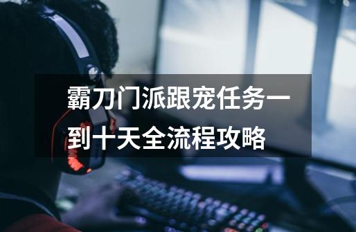 霸刀门派跟宠任务一到十天全流程攻略-第1张-游戏信息-龙启网