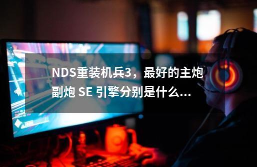 NDS重装机兵3,最好的主炮 副炮 SE 引擎分别是什么以及获得途径-第1张-游戏信息-龙启网