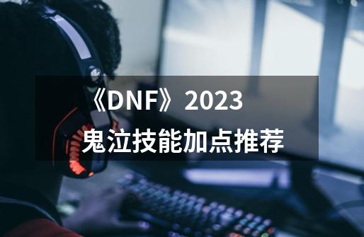 《DNF》2023鬼泣技能加点推荐-第1张-游戏信息-龙启网