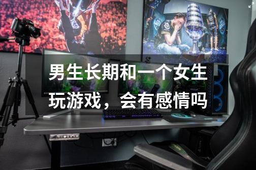 男生长期和一个女生玩游戏,会有感情吗-第1张-游戏信息-龙启网