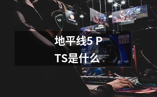 地平线5 PTS是什么-第1张-游戏信息-龙启网