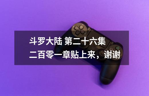 斗罗大陆 第二十六集 二百零一章贴上来,谢谢-第1张-游戏信息-龙启网