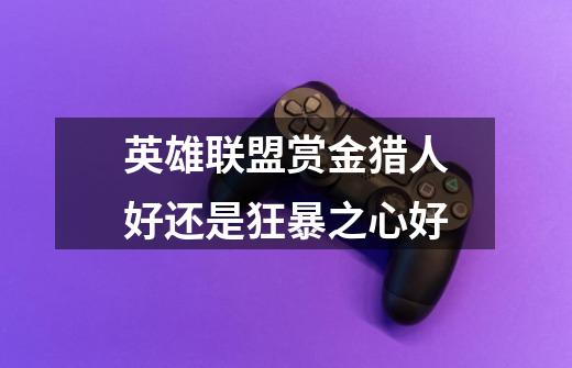 英雄联盟赏金猎人好还是狂暴之心好-第1张-游戏信息-龙启网