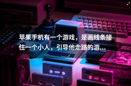 苹果手机有一个游戏，是画线条接住一个小人，引导他走路的游戏-第1张-游戏信息-龙启网