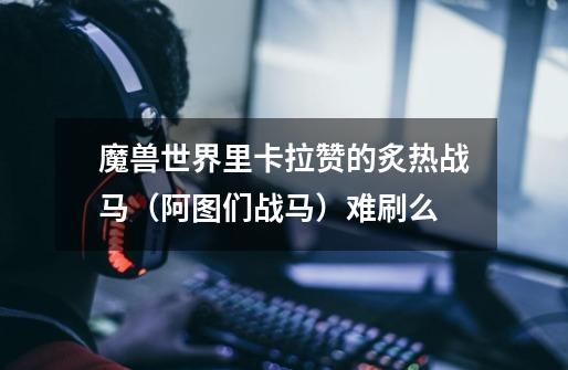 魔兽世界里卡拉赞的炙热战马(阿图们战马)难刷么-第1张-游戏信息-龙启网