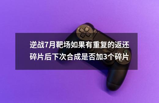 逆战7月靶场如果有重复的返还碎片后下次合成是否加3个碎片-第1张-游戏信息-龙启网
