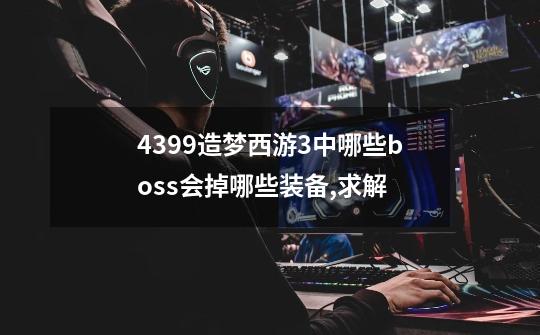 4399造梦西游3中哪些boss会掉哪些装备,求解-第1张-游戏信息-龙启网