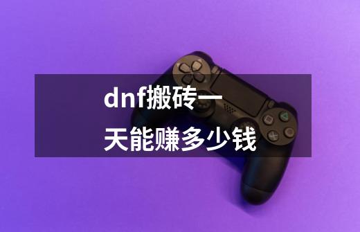 dnf搬砖一天能赚多少钱-第1张-游戏信息-龙启网