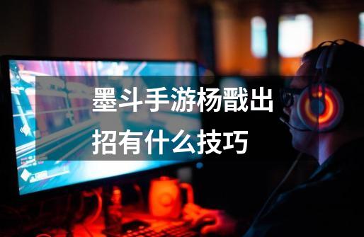 墨斗手游杨戬出招有什么技巧-第1张-游戏信息-龙启网