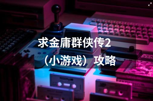 求金庸群侠传2(小游戏)攻略-第1张-游戏信息-龙启网