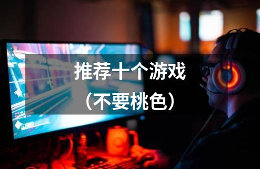推荐十个游戏（不要桃色）-第1张-游戏信息-龙启网