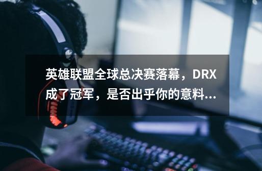 英雄联盟全球总决赛落幕,DRX成了冠军,是否出乎你的意料呢-第1张-游戏信息-龙启网