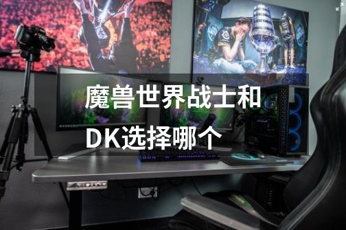 魔兽世界战士和DK选择哪个-第1张-游戏信息-龙启网